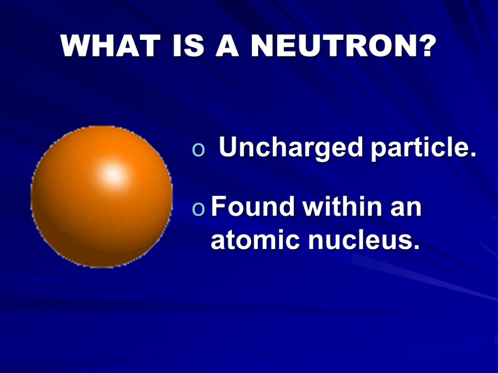 WHAT IS A NEUTRON? Uncharged particle. Found within an atomic nucleus.